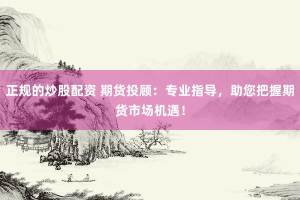 正规的炒股配资 期货投顾：专业指导，助您把握期货市场机遇！