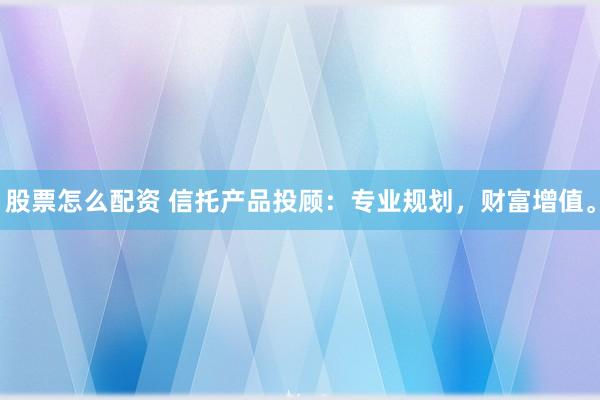 股票怎么配资 信托产品投顾：专业规划，财富增值。