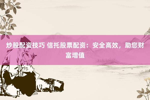 炒股配资技巧 信托股票配资：安全高效，助您财富增值
