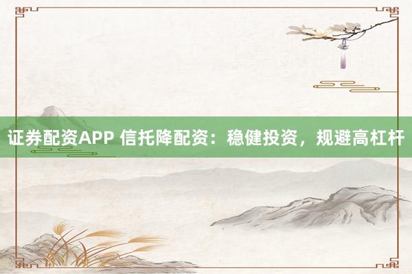 证券配资APP 信托降配资：稳健投资，规避高杠杆