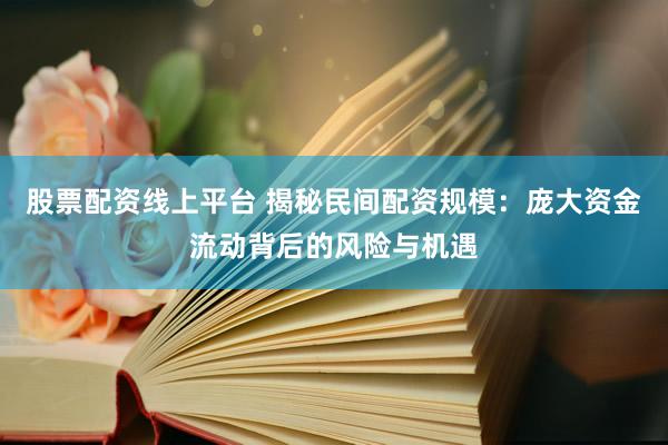 股票配资线上平台 揭秘民间配资规模：庞大资金流动背后的风险与机遇
