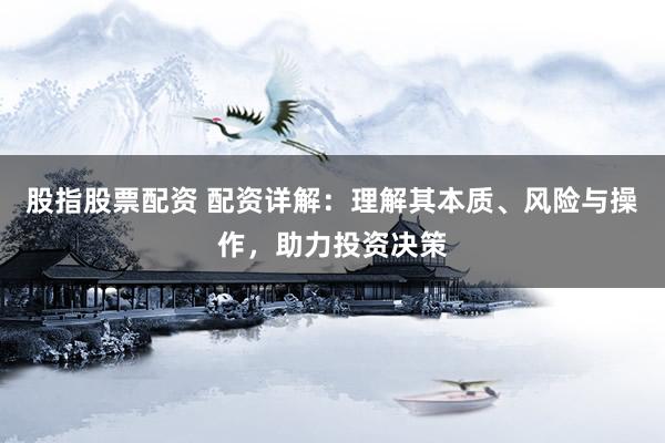 股指股票配资 配资详解：理解其本质、风险与操作，助力投资决策