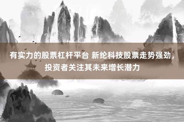 有实力的股票杠杆平台 新纶科技股票走势强劲，投资者关注其未来增长潜力