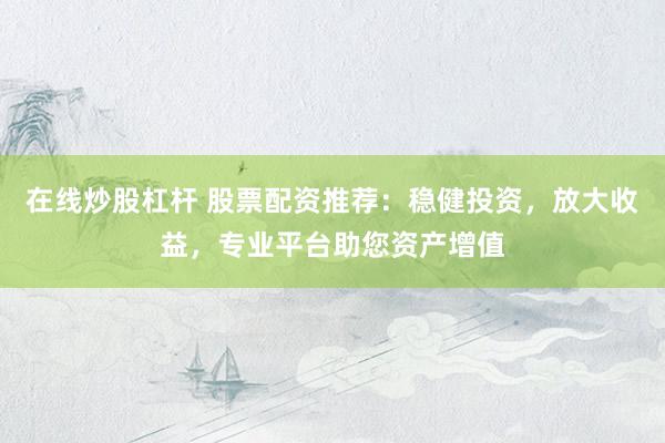 在线炒股杠杆 股票配资推荐：稳健投资，放大收益，专业平台助您资产增值