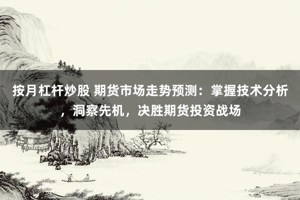 按月杠杆炒股 期货市场走势预测：掌握技术分析，洞察先机，决胜期货投资战场