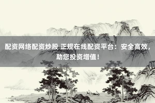 配资网络配资炒股 正规在线配资平台：安全高效，助您投资增值！