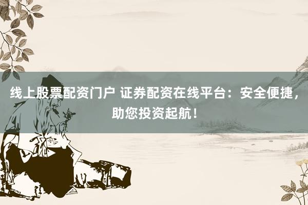 线上股票配资门户 证券配资在线平台：安全便捷，助您投资起航！