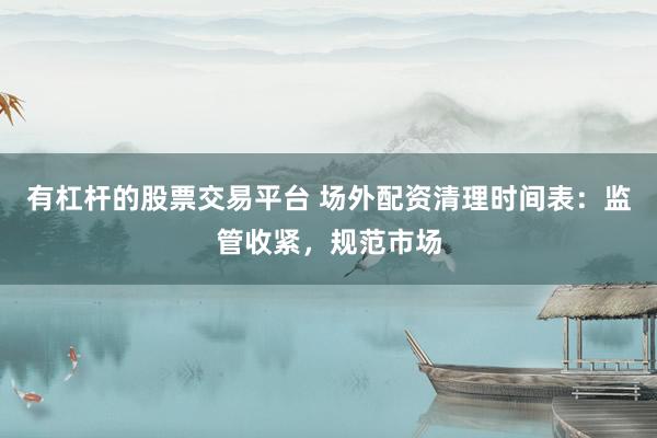 有杠杆的股票交易平台 场外配资清理时间表：监管收紧，规范市场