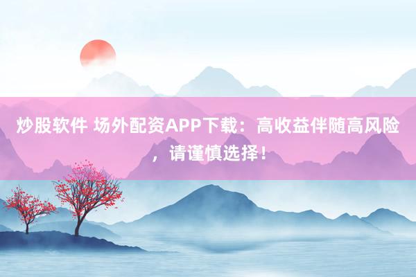炒股软件 场外配资APP下载：高收益伴随高风险，请谨慎选择！