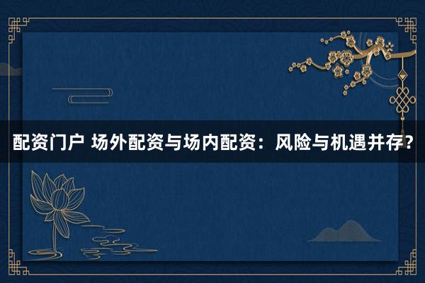 配资门户 场外配资与场内配资：风险与机遇并存？