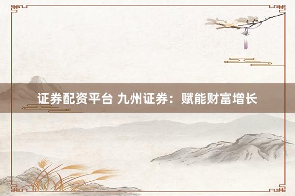 证券配资平台 九州证券：赋能财富增长