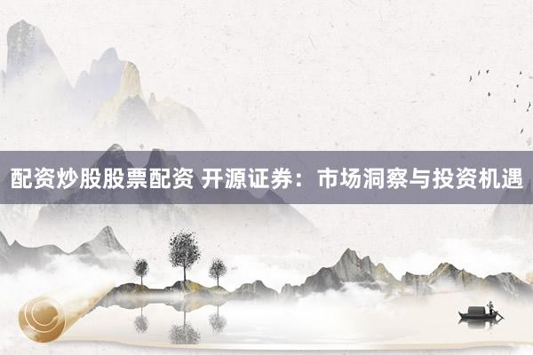 配资炒股股票配资 开源证券：市场洞察与投资机遇