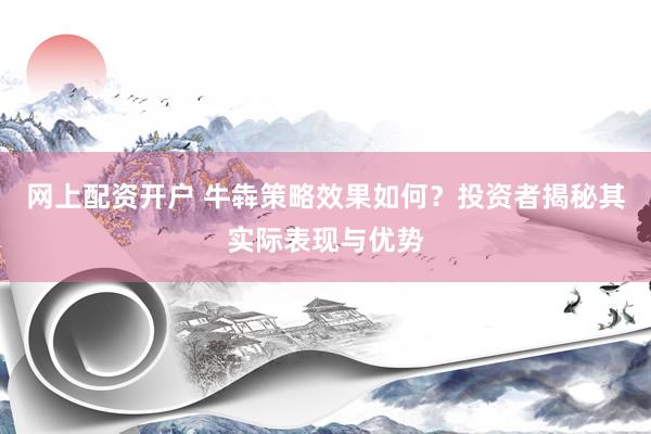 网上配资开户 牛犇策略效果如何？投资者揭秘其实际表现与优势