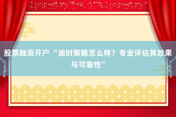 股票融资开户 “迪时策略怎么样？专业评估其效果与可靠性”