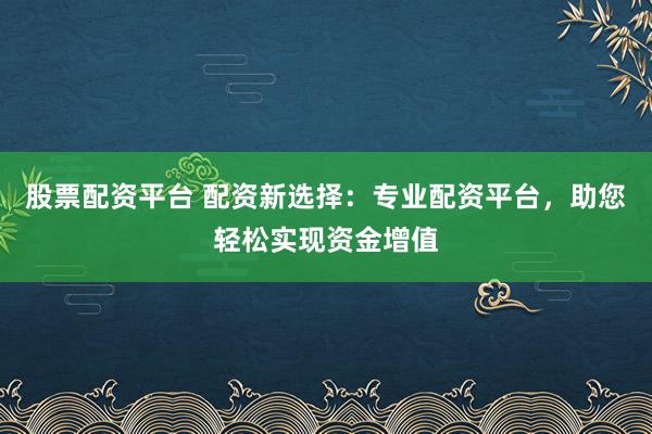 股票配资平台 配资新选择：专业配资平台，助您轻松实现资金增值