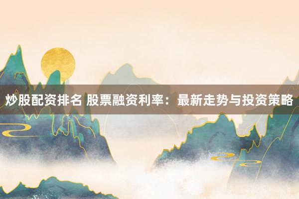 炒股配资排名 股票融资利率：最新走势与投资策略