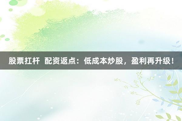 股票扛杆  配资返点：低成本炒股，盈利再升级！
