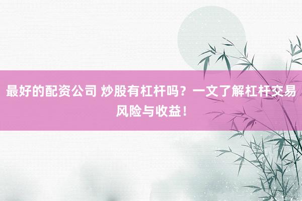最好的配资公司 炒股有杠杆吗？一文了解杠杆交易风险与收益！