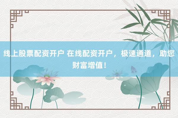 线上股票配资开户 在线配资开户，极速通道，助您财富增值！