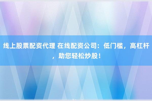 线上股票配资代理 在线配资公司：低门槛，高杠杆，助您轻松炒股！