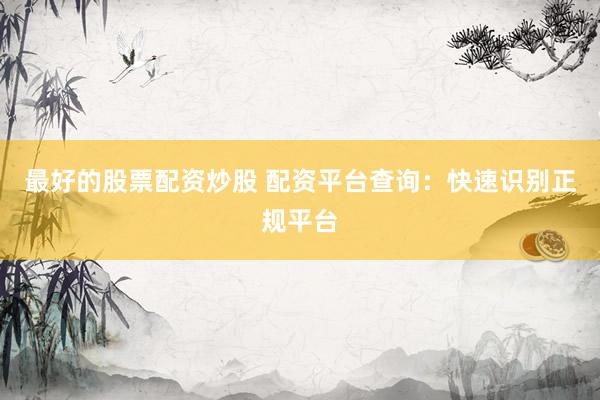 最好的股票配资炒股 配资平台查询：快速识别正规平台