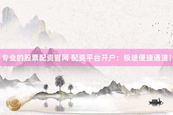 专业的股票配资官网 配资平台开户：极速便捷通道！