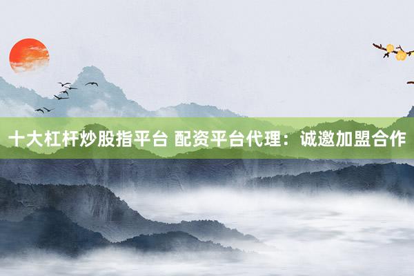 十大杠杆炒股指平台 配资平台代理：诚邀加盟合作