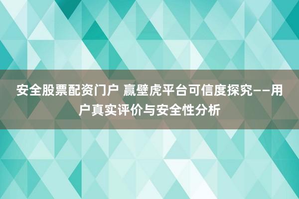 安全股票配资门户 赢壁虎平台可信度探究——用户真实评价与安全性分析