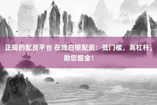 正规的配资平台 在线白银配资：低门槛，高杠杆，助您掘金！