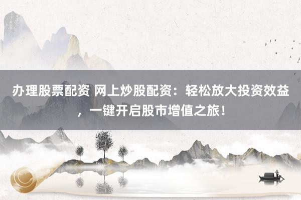 办理股票配资 网上炒股配资：轻松放大投资效益，一键开启股市增值之旅！