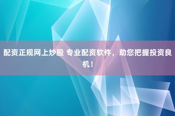 配资正规网上炒股 专业配资软件，助您把握投资良机！
