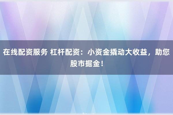 在线配资服务 杠杆配资：小资金撬动大收益，助您股市掘金！