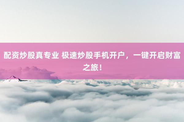 配资炒股真专业 极速炒股手机开户，一键开启财富之旅！