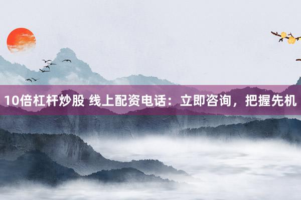 10倍杠杆炒股 线上配资电话：立即咨询，把握先机