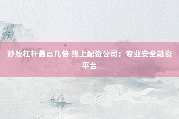 炒股杠杆最高几倍 线上配资公司：专业安全融资平台