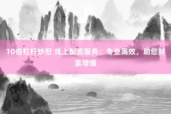 10倍杠杆炒股 线上配资服务：专业高效，助您财富增值