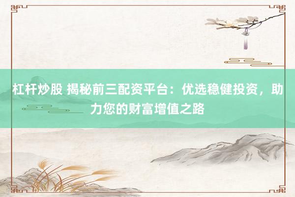 杠杆炒股 揭秘前三配资平台：优选稳健投资，助力您的财富增值之路