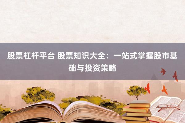 股票杠杆平台 股票知识大全：一站式掌握股市基础与投资策略