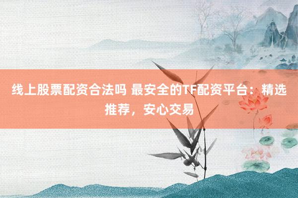 线上股票配资合法吗 最安全的TF配资平台：精选推荐，安心交易