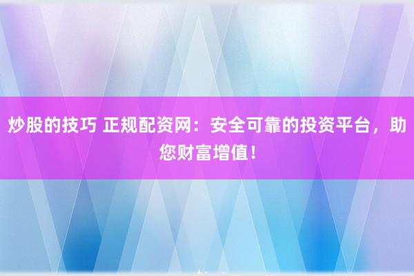 炒股的技巧 正规配资网：安全可靠的投资平台，助您财富增值！