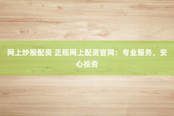 网上炒股配资 正规网上配资官网：专业服务，安心投资