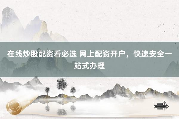 在线炒股配资看必选 网上配资开户，快速安全一站式办理