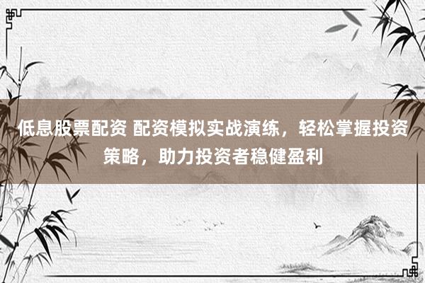 低息股票配资 配资模拟实战演练，轻松掌握投资策略，助力投资者稳健盈利
