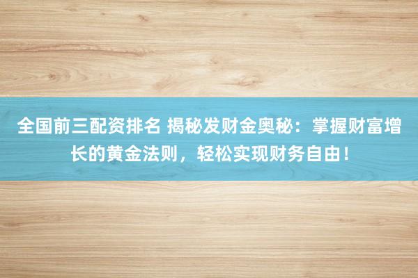全国前三配资排名 揭秘发财金奥秘：掌握财富增长的黄金法则，轻松实现财务自由！