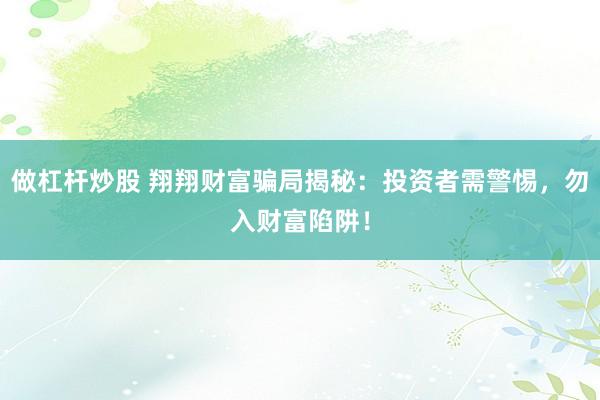 做杠杆炒股 翔翔财富骗局揭秘：投资者需警惕，勿入财富陷阱！