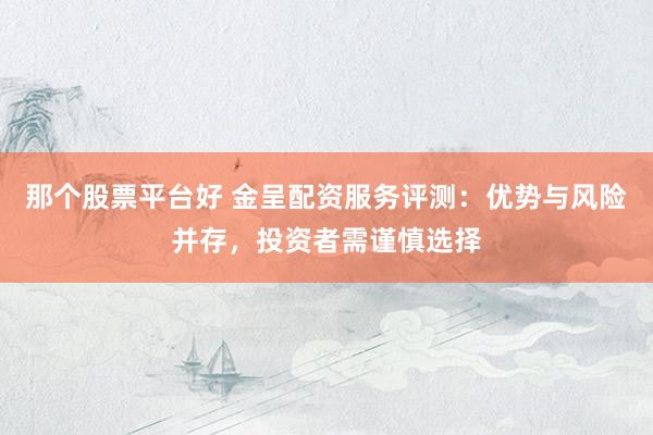 那个股票平台好 金呈配资服务评测：优势与风险并存，投资者需谨慎选择