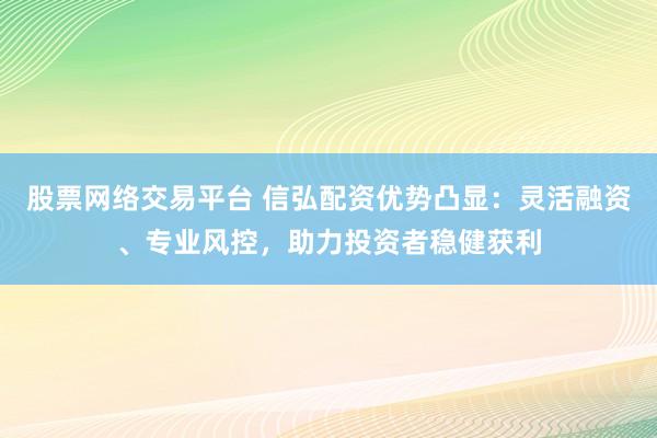 股票网络交易平台 信弘配资优势凸显：灵活融资、专业风控，助力投资者稳健获利