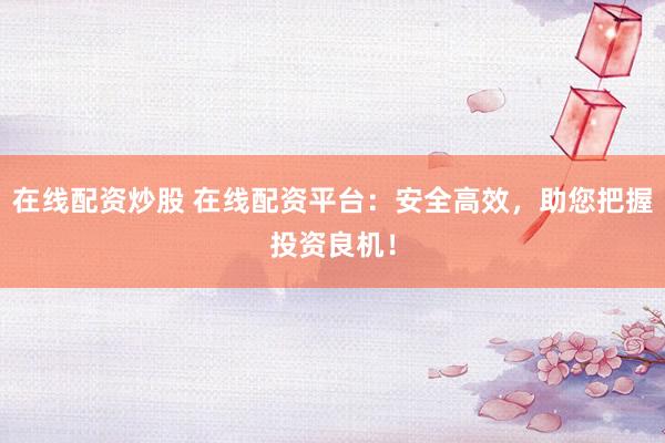 在线配资炒股 在线配资平台：安全高效，助您把握投资良机！