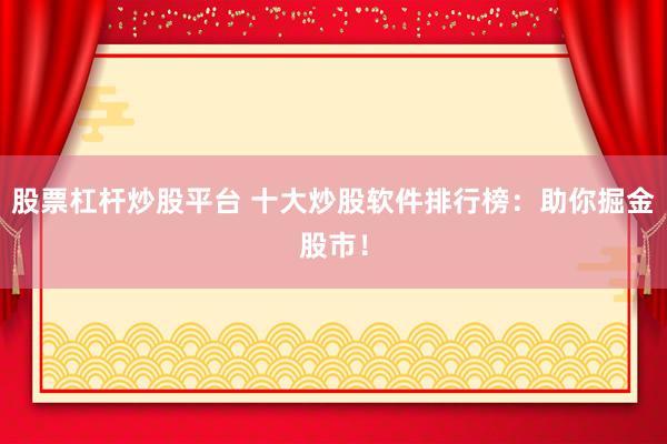 股票杠杆炒股平台 十大炒股软件排行榜：助你掘金股市！
