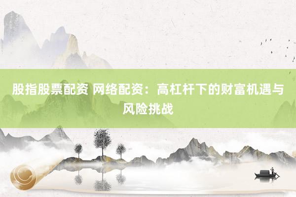 股指股票配资 网络配资：高杠杆下的财富机遇与风险挑战